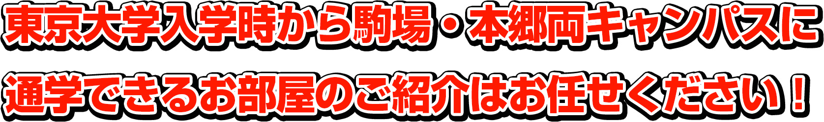 東京大学入学時から駒場・本郷両キャンパスに通学できるお部屋のご紹介はお任せください！