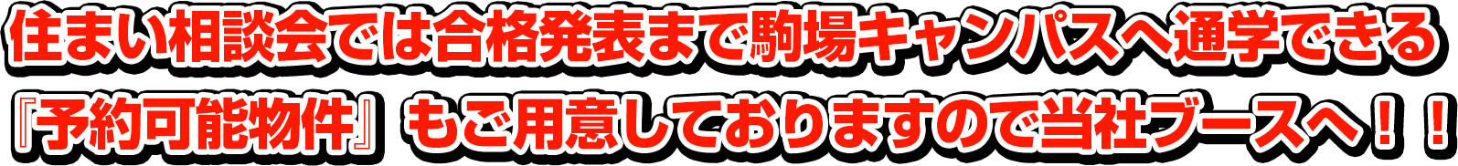 住まい相談会では合格発表まで駒場キャンパスへ通学できる『予約可能物件』もご用意しておりますので当社ブースへ！！