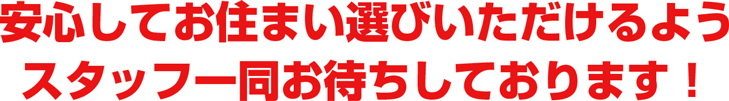 安心してお住まい選びいただけるようスタッフ一同お待ちしております！