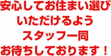 安心してお住まい選びいただけるようスタッフ一同お待ちしております！