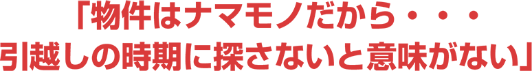 物件はナマモノだから・・・引っ越しの時期に探さないと意味がない