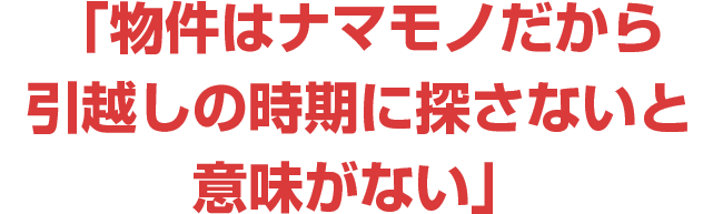 物件はナマモノだから・・・引っ越しの時期に探さないと意味がない